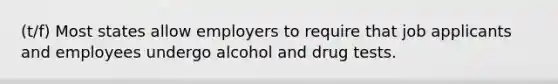 (t/f) Most states allow employers to require that job applicants and employees undergo alcohol and drug tests.