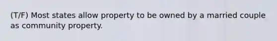 (T/F) Most states allow property to be owned by a married couple as community property.