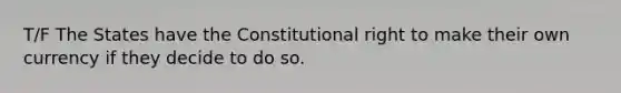 T/F The States have the Constitutional right to make their own currency if they decide to do so.