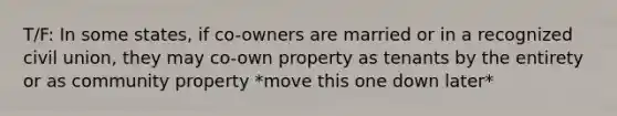 T/F: In some states, if co-owners are married or in a recognized civil union, they may co-own property as tenants by the entirety or as community property *move this one down later*