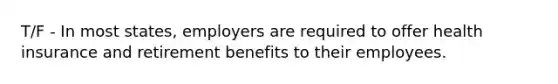 T/F - In most states, employers are required to offer health insurance and retirement benefits to their employees.