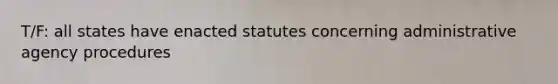 T/F: all states have enacted statutes concerning administrative agency procedures