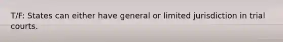 T/F: States can either have general or limited jurisdiction in trial courts.