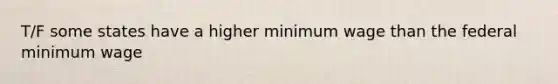 T/F some states have a higher minimum wage than the federal minimum wage