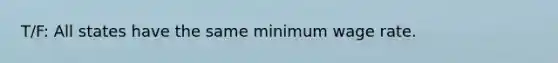 T/F: All states have the same minimum wage rate.