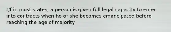 t/f in most states, a person is given full legal capacity to enter into contracts when he or she becomes emancipated before reaching the age of majority