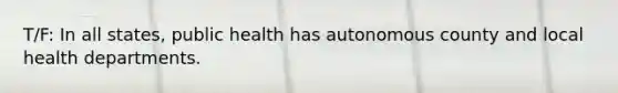 T/F: In all states, public health has autonomous county and local health departments.