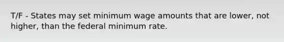 T/F - States may set minimum wage amounts that are lower, not higher, than the federal minimum rate.