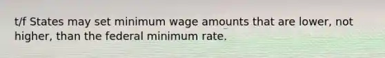 t/f States may set minimum wage amounts that are lower, not higher, than the federal minimum rate.