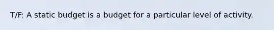 T/F: A static budget is a budget for a particular level of activity.