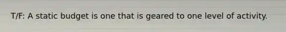 T/F: A static budget is one that is geared to one level of activity.