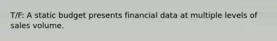 T/F: A static budget presents financial data at multiple levels of sales volume.