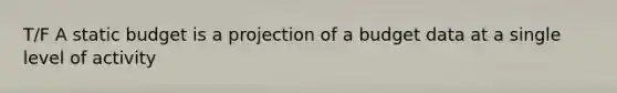 T/F A static budget is a projection of a budget data at a single level of activity