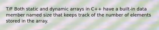 T/F Both static and dynamic arrays in C++ have a built-in data member named size that keeps track of the number of elements stored in the array.