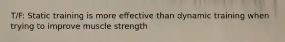 T/F: Static training is more effective than dynamic training when trying to improve muscle strength