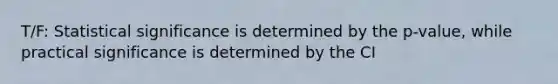 T/F: Statistical significance is determined by the p-value, while practical significance is determined by the CI