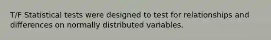 T/F Statistical tests were designed to test for relationships and differences on normally distributed variables.