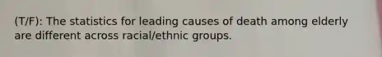 (T/F): The statistics for leading causes of death among elderly are different across racial/ethnic groups.