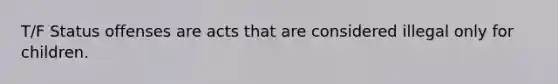 T/F Status offenses are acts that are considered illegal only for children.