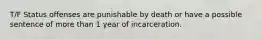 T/F Status offenses are punishable by death or have a possible sentence of more than 1 year of incarceration.