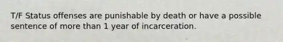 T/F Status offenses are punishable by death or have a possible sentence of more than 1 year of incarceration.