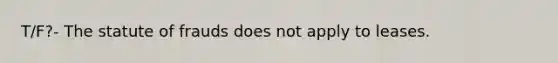 T/F?- The statute of frauds does not apply to leases.