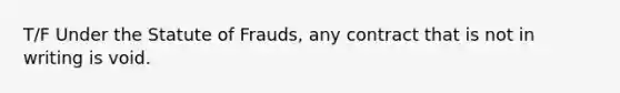 T/F Under the Statute of Frauds, any contract that is not in writing is void.