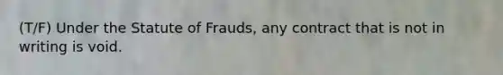 (T/F) Under the Statute of Frauds, any contract that is not in writing is void.