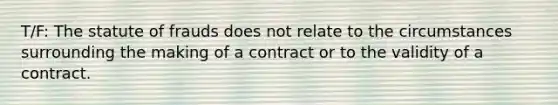 T/F: The statute of frauds does not relate to the circumstances surrounding the making of a contract or to the validity of a contract.