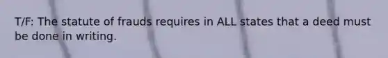 T/F: The statute of frauds requires in ALL states that a deed must be done in writing.