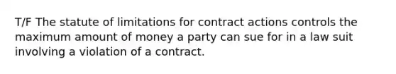 T/F The statute of limitations for contract actions controls the maximum amount of money a party can sue for in a law suit involving a violation of a contract.