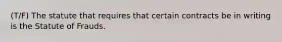 (T/F) The statute that requires that certain contracts be in writing is the Statute of Frauds.