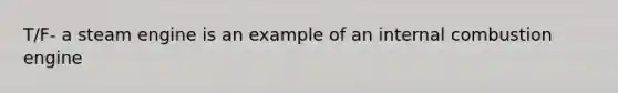 T/F- a steam engine is an example of an internal combustion engine