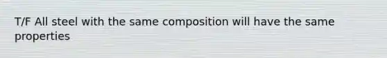 T/F All steel with the same composition will have the same properties