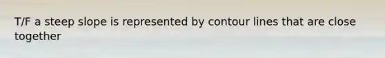 T/F a steep slope is represented by contour lines that are close together