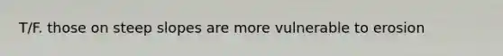 T/F. those on steep slopes are more vulnerable to erosion