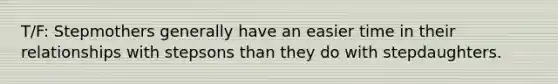 T/F: Stepmothers generally have an easier time in their relationships with stepsons than they do with stepdaughters.