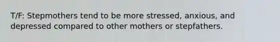 T/F: Stepmothers tend to be more stressed, anxious, and depressed compared to other mothers or stepfathers.