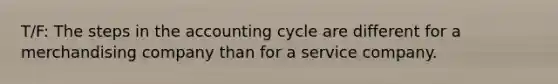 T/F: The steps in the accounting cycle are different for a merchandising company than for a service company.