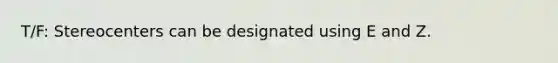 T/F: Stereocenters can be designated using E and Z.