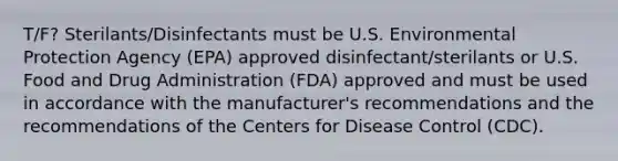 T/F? Sterilants/Disinfectants must be U.S. Environmental Protection Agency (EPA) approved disinfectant/sterilants or U.S. Food and Drug Administration (FDA) approved and must be used in accordance with the manufacturer's recommendations and the recommendations of the Centers for Disease Control (CDC).