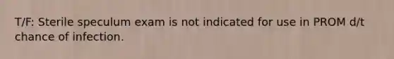 T/F: Sterile speculum exam is not indicated for use in PROM d/t chance of infection.