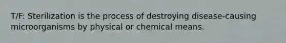 T/F: Sterilization is the process of destroying disease-causing microorganisms by physical or chemical means.