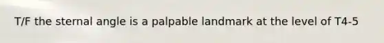 T/F the sternal angle is a palpable landmark at the level of T4-5