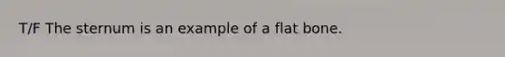 T/F The sternum is an example of a flat bone.