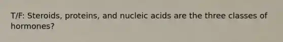 T/F: Steroids, proteins, and nucleic acids are the three classes of hormones?