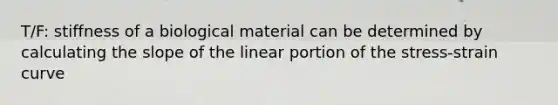 T/F: stiffness of a biological material can be determined by calculating the slope of the linear portion of the stress-strain curve