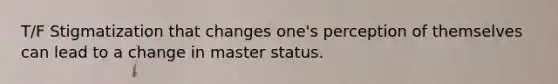 T/F Stigmatization that changes one's perception of themselves can lead to a change in master status.