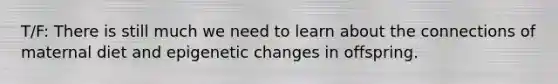 T/F: There is still much we need to learn about the connections of maternal diet and epigenetic changes in offspring.