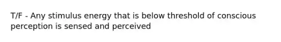 T/F - Any stimulus energy that is below threshold of conscious perception is sensed and perceived